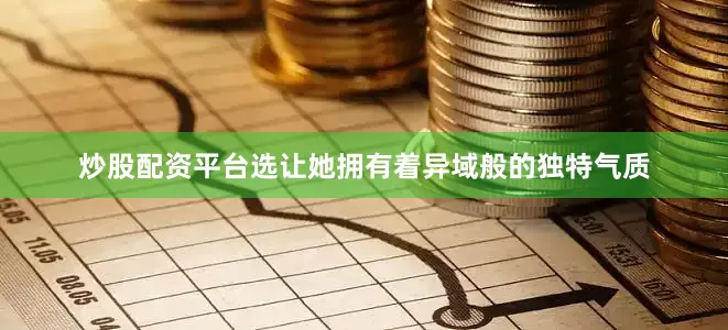 炒股配资平台选让她拥有着异域般的独特气质