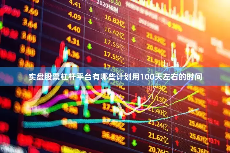 实盘股票杠杆平台有哪些计划用100天左右的时间