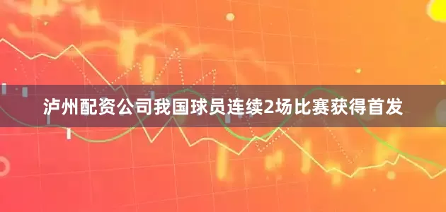 泸州配资公司我国球员连续2场比赛获得首发