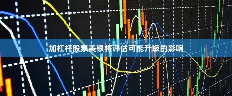 加杠杆股票美银将评估可能升级的影响