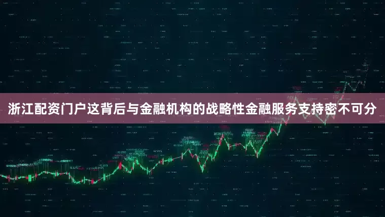 浙江配资门户这背后与金融机构的战略性金融服务支持密不可分