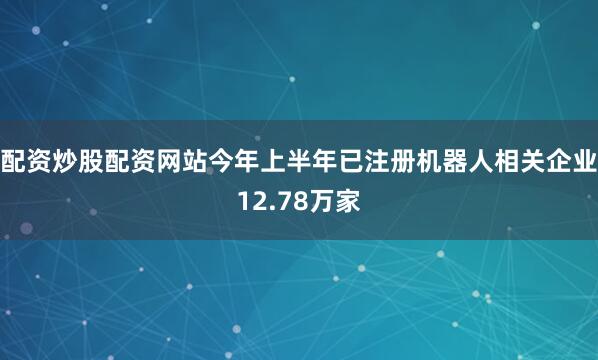 配资炒股配资网站今年上半年已注册机器人相关企业12.78万家
