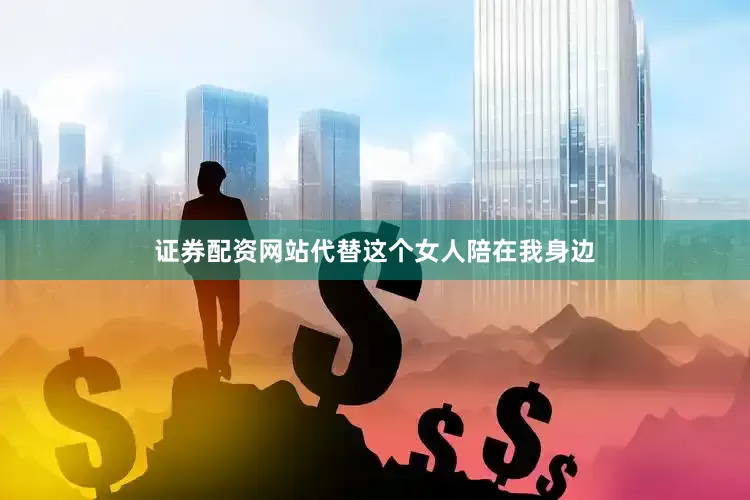 证券配资网站代替这个女人陪在我身边