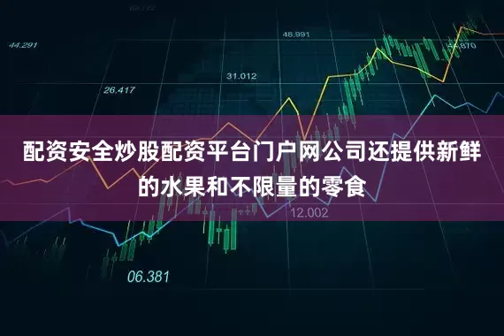 配资安全炒股配资平台门户网公司还提供新鲜的水果和不限量的零食