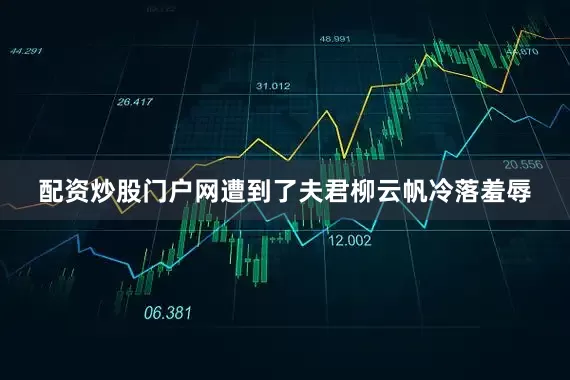 配资炒股门户网遭到了夫君柳云帆冷落羞辱