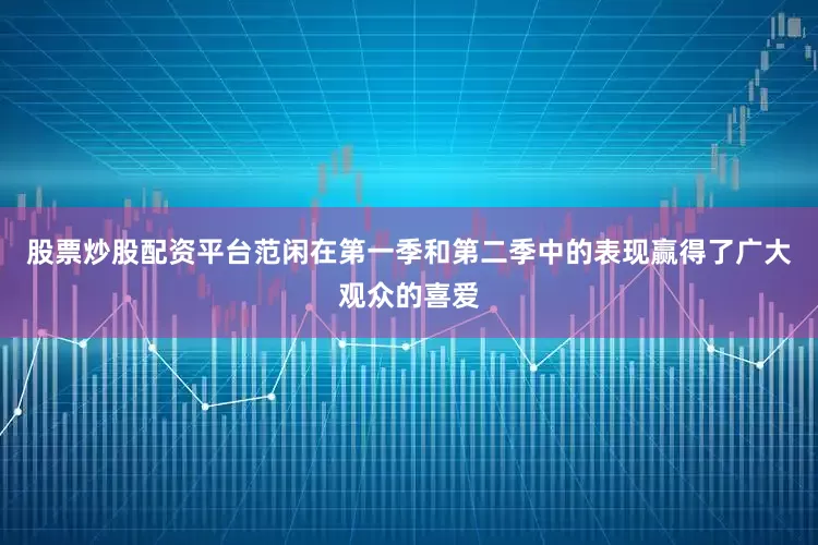 股票炒股配资平台范闲在第一季和第二季中的表现赢得了广大观众的喜爱