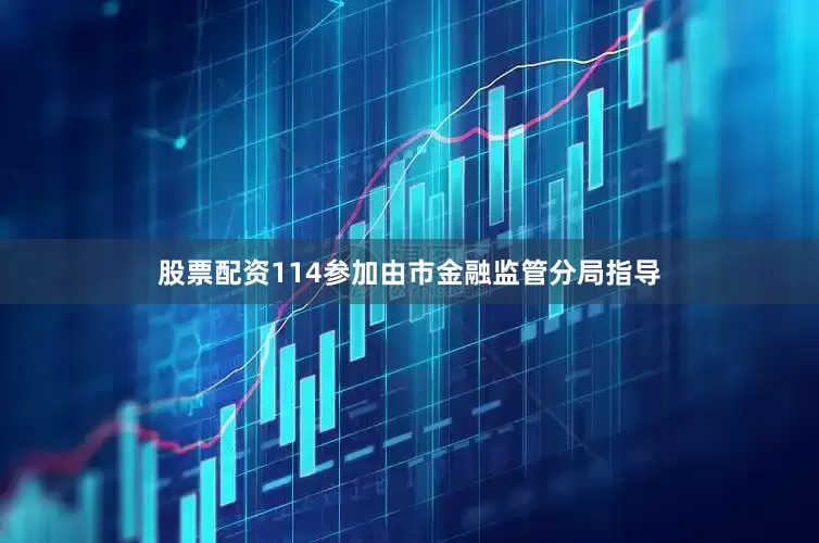 股票配资114参加由市金融监管分局指导