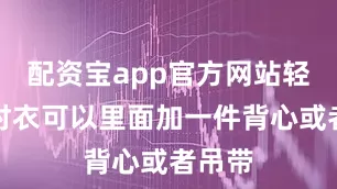 配资宝app官方网站轻薄的衬衣可以里面加一件背心或者吊带