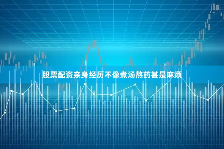股票配资亲身经历不像煮汤熬药甚是麻烦