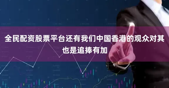 全民配资股票平台还有我们中国香港的观众对其也是追捧有加