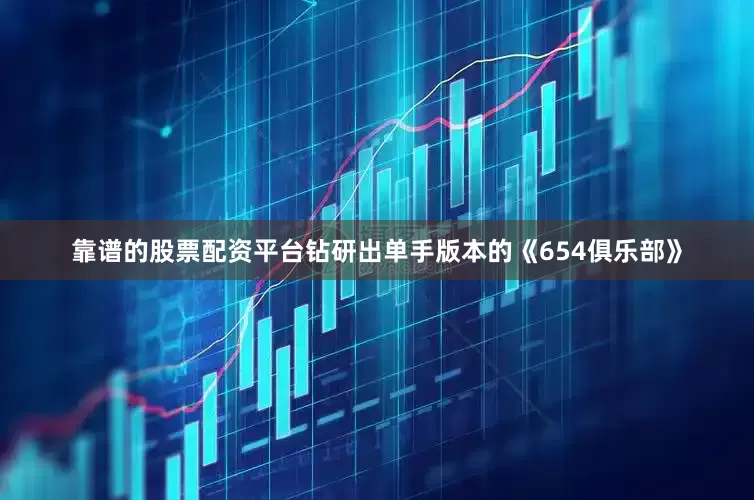 靠谱的股票配资平台钻研出单手版本的《654俱乐部》