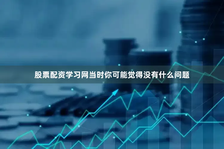 股票配资学习网当时你可能觉得没有什么问题