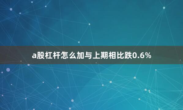 a股杠杆怎么加与上期相比跌0.6%