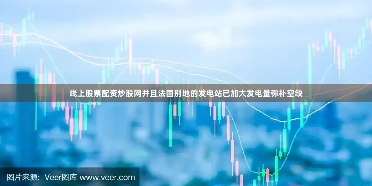 线上股票配资炒股网并且法国别地的发电站已加大发电量弥补空缺