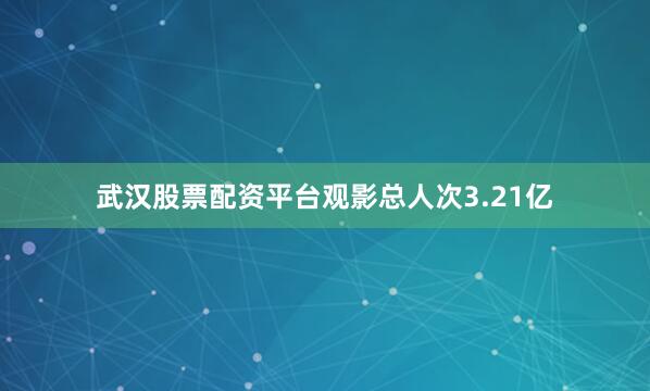 武汉股票配资平台观影总人次3.21亿
