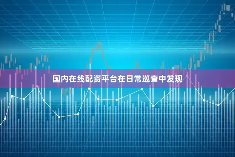 国内在线配资平台在日常巡查中发现