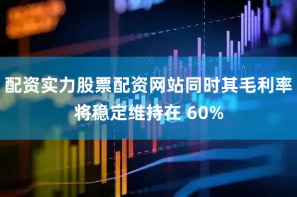 配资实力股票配资网站同时其毛利率将稳定维持在 60%