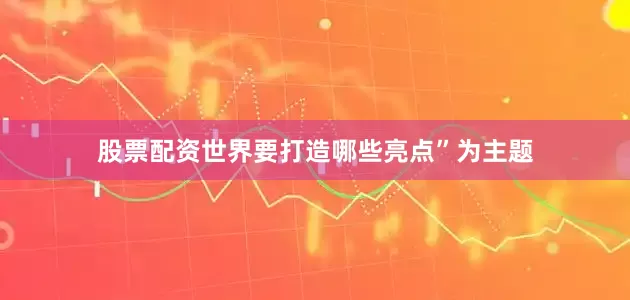 股票配资世界要打造哪些亮点”为主题